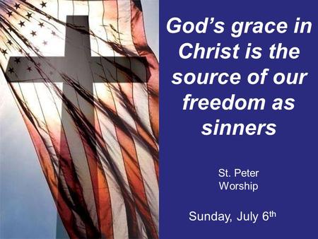 God’s grace in Christ is the source of our freedom as sinners St. Peter Worship Sunday, July 6 th.