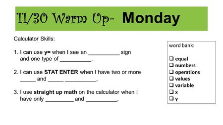 11/30 Warm Up- Monday Calculator Skills: 1.I can use y= when I see an __________ sign and one type of __________. 2.I can use STAT ENTER when I have two.