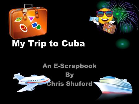 My Trip to Cuba An E-Scrapbook By Chris Shuford Things I had to take with me on my trip… The things I had to take with me to Cuba is Clothes, Foods,