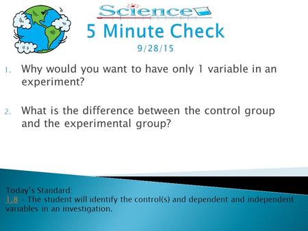 5 Minute Check 9/28/15 Why would you want to have only 1 variable in an experiment? What is the difference between the control group and the experimental.