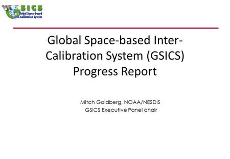 Global Space-based Inter- Calibration System (GSICS) Progress Report Mitch Goldberg, NOAA/NESDIS GSICS Executive Panel chair.