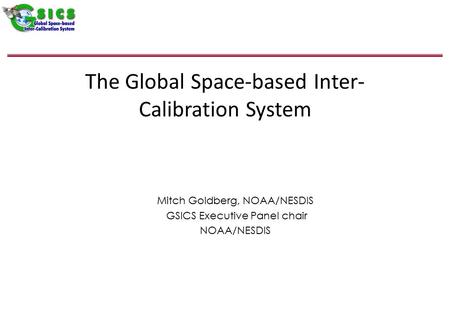 The Global Space-based Inter- Calibration System Mitch Goldberg, NOAA/NESDIS GSICS Executive Panel chair NOAA/NESDIS.