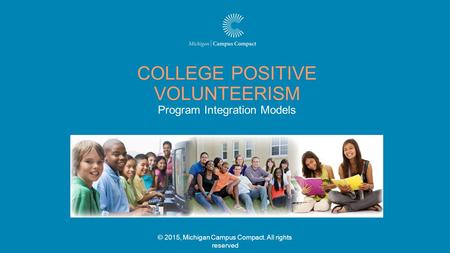 © 2015, Michigan Campus Compact. All rights reserved COLLEGE POSITIVE VOLUNTEERISM Program Integration Models.