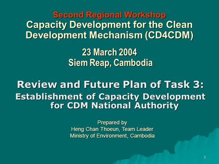 1 Second Regional Workshop Capacity Development for the Clean Development Mechanism (CD4CDM) 23 March 2004 Siem Reap, Cambodia Review and Future Plan of.