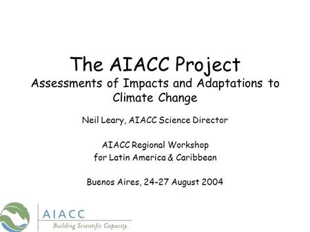 The AIACC Project Assessments of Impacts and Adaptations to Climate Change Neil Leary, AIACC Science Director AIACC Regional Workshop for Latin America.