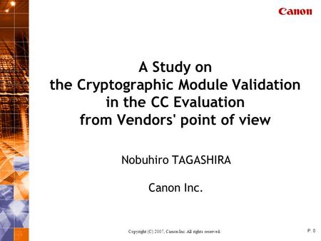 Copyright (C) 2007, Canon Inc. All rights reserved. P. 0 A Study on the Cryptographic Module Validation in the CC Evaluation from Vendors' point of view.