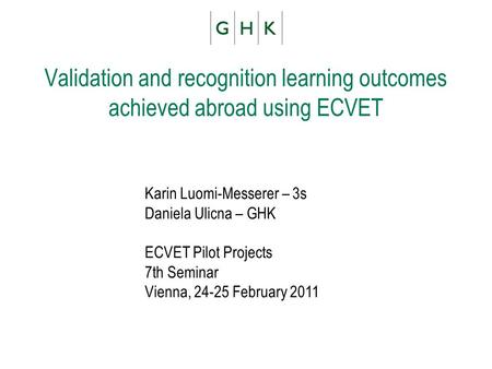 Validation and recognition learning outcomes achieved abroad using ECVET Karin Luomi-Messerer – 3s Daniela Ulicna – GHK ECVET Pilot Projects 7th Seminar.