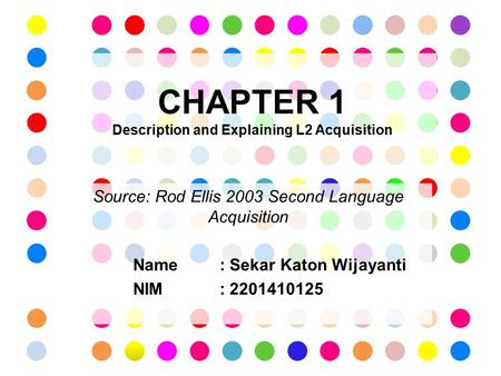 CHAPTER 1 Description and Explaining L2 Acquisition Source: Rod Ellis 2003 Second Language Acquisition Name: Sekar Katon Wijayanti NIM : 2201410125.