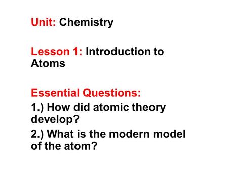 Unit: Chemistry Lesson 1: Introduction to Atoms Essential Questions: 1.) How did atomic theory develop? 2.) What is the modern model of the atom?