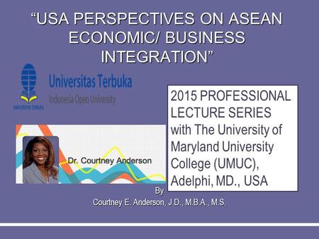 “USA PERSPECTIVES ON ASEAN ECONOMIC/ BUSINESS INTEGRATION” By Courtney E. Anderson, J.D., M.B.A., M.S. 2015 PROFESSIONAL LECTURE SERIES with The University.