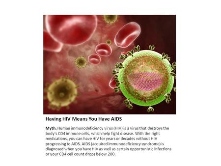Having HIV Means You Have AIDS Myth. Human immunodeficiency virus (HIV) is a virus that destroys the body's CD4 immune cells, which help fight disease.