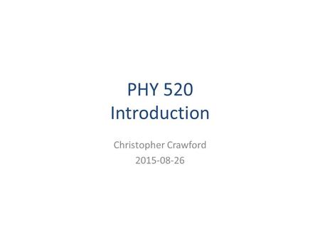 PHY 520 Introduction Christopher Crawford 2015-08-26.