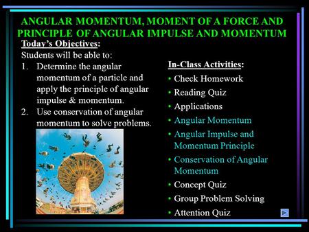 ANGULAR MOMENTUM, MOMENT OF A FORCE AND PRINCIPLE OF ANGULAR IMPULSE AND MOMENTUM Today’s Objectives: Students will be able to: 1.Determine the angular.