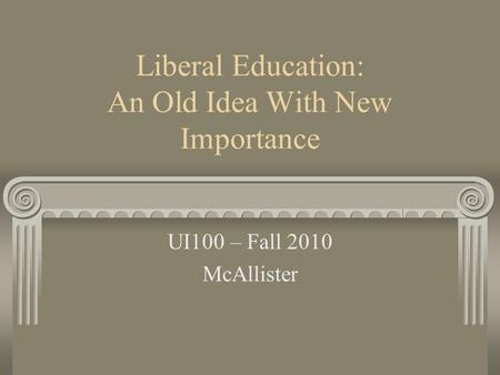 Liberal Education: An Old Idea With New Importance UI100 – Fall 2010 McAllister.