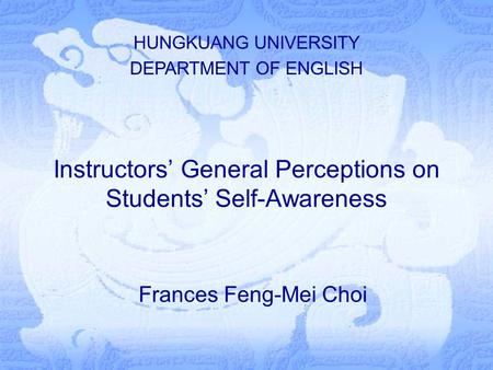 Instructors’ General Perceptions on Students’ Self-Awareness Frances Feng-Mei Choi HUNGKUANG UNIVERSITY DEPARTMENT OF ENGLISH.