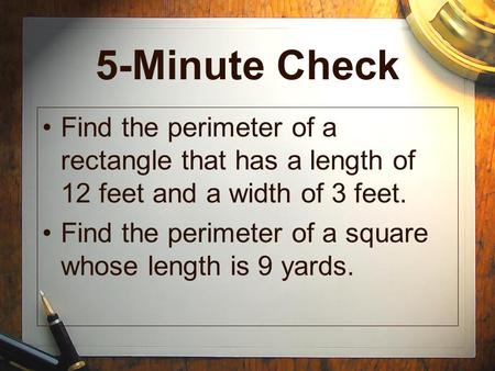 5-Minute Check Find the perimeter of a rectangle that has a length of 12 feet and a width of 3 feet. Find the perimeter of a square whose length is 9 yards.