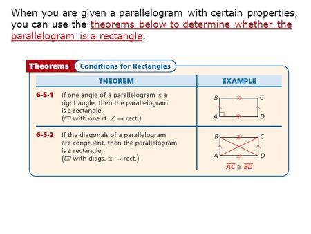 When you are given a parallelogram with certain properties, you can use the theorems below to determine whether the parallelogram is a rectangle.