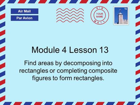 Par Avion Air Mail A I R M A I L Module 4 Lesson 13 Find areas by decomposing into rectangles or completing composite figures to form rectangles. YOUR.