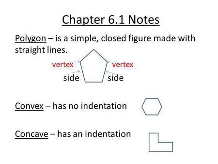 Chapter 6.1 Notes Polygon – is a simple, closed figure made with straight lines. vertex vertex side side Convex – has no indentation Concave – has an indentation.