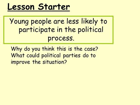 Lesson Starter Young people are less likely to participate in the political process. Why do you think this is the case? What could political parties do.