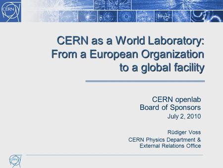 CERN as a World Laboratory: From a European Organization to a global facility CERN openlab Board of Sponsors July 2, 2010 Rüdiger Voss CERN Physics Department.