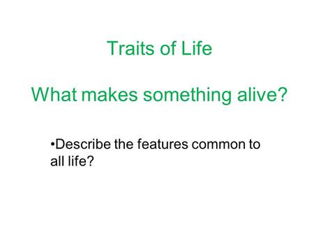 Traits of Life What makes something alive? Describe the features common to all life?
