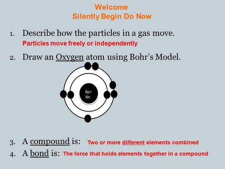 Welcome Silently Begin Do Now 1. Describe how the particles in a gas move. 2. Draw an Oxygen atom using Bohr’s Model. 3. A compound is: 4. A bond is: Particles.