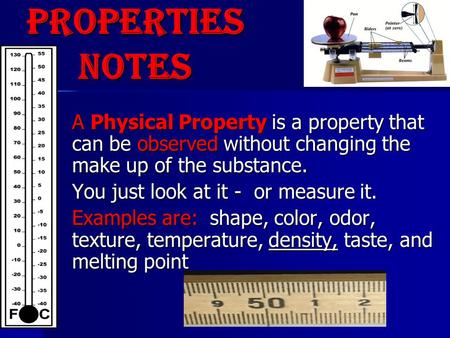 A Physical Property is a property that can be observed without changing the make up of the substance. You just look at it - or measure it. Examples are: