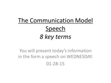 The Communication Model Speech 8 key terms You will present today’s information in the form a speech on WEDNESDAY. 01-28-15.
