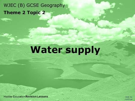WJEC (B) GCSE Geography Theme 2 Topic 2 Click to continue Hodder Education Revision Lessons Water supply.