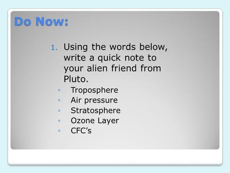 Do Now: 1. Using the words below, write a quick note to your alien friend from Pluto. ◦Troposphere ◦Air pressure ◦Stratosphere ◦Ozone Layer ◦CFC’s.