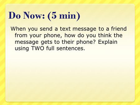 Do Now: (5 min) When you send a text message to a friend from your phone, how do you think the message gets to their phone? Explain using TWO full sentences.