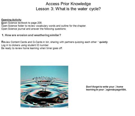 Access Prior Knowledge Lesson 3: What is the water cycle? Opening Activity Open Science textbook to page 208. Open Science folder to review vocabulary.