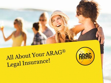 All About Your ARAG ® Legal Insurance!. Legal insurance provides you with affordable and reliable legal counsel for everyday life matters.