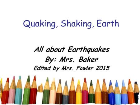 Quaking, Shaking, Earth All about Earthquakes By: Mrs. Baker Edited by Mrs. Fowler 2015.