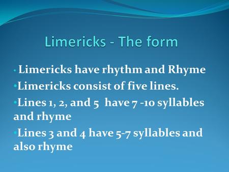 Limericks have rhythm and Rhyme Limericks consist of five lines. Lines 1, 2, and 5 have 7 -10 syllables and rhyme Lines 3 and 4 have 5-7 syllables and.