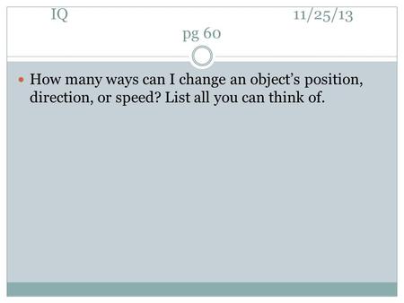 IQ 11/25/13 pg 60 How many ways can I change an object’s position, direction, or speed? List all you can think of.