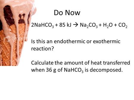 Do Now 2NaHCO 3 + 85 kJ  Na 2 CO 3 + H 2 O + CO 2 Is this an endothermic or exothermic reaction? Calculate the amount of heat transferred when 36 g of.