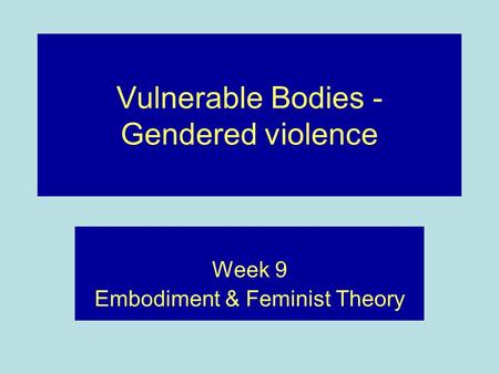 Vulnerable Bodies - Gendered violence Week 9 Embodiment & Feminist Theory.