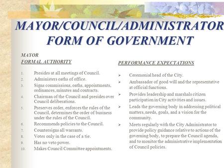 MAYOR/COUNCIL/ADMINISTRATOR FORM OF GOVERNMENT MAYOR FORMAL AUTHORITY 1. Presides at all meetings of Council. 2. Administers oaths of office. 3. Signs.