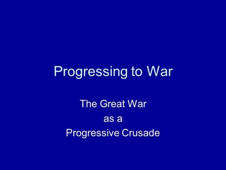 Progressing to War The Great War as a Progressive Crusade.