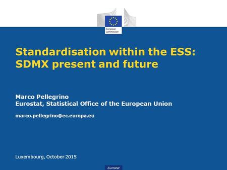 Eurostat Standardisation within the ESS: SDMX present and future Luxembourg, October 2015 Marco Pellegrino Eurostat, Statistical Office of the European.