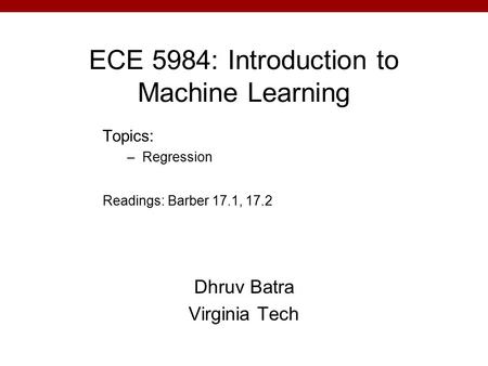 ECE 5984: Introduction to Machine Learning Dhruv Batra Virginia Tech Topics: –Regression Readings: Barber 17.1, 17.2.