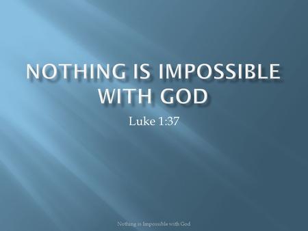 Luke 1:37 Nothing is Impossible with God.  To say nothing is impossible with God, there are three important things needed:  You must BELIEVE Him  You.