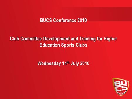 BUCS Conference 2010 Club Committee Development and Training for Higher Education Sports Clubs Wednesday 14 th July 2010.
