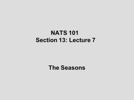 NATS 101 Section 13: Lecture 7 The Seasons. The Importance of Seasons The seasons govern both natural and human patterns of behavior. Some big and small.