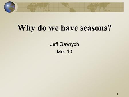 1 Why do we have seasons? Jeff Gawrych Met 10. 2.