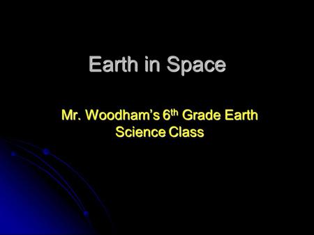 Earth in Space Mr. Woodham’s 6 th Grade Earth Science Class.