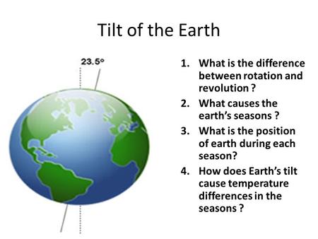 Tilt of the Earth 1.What is the difference between rotation and revolution ? 2.What causes the earth’s seasons ? 3.What is the position of earth during.