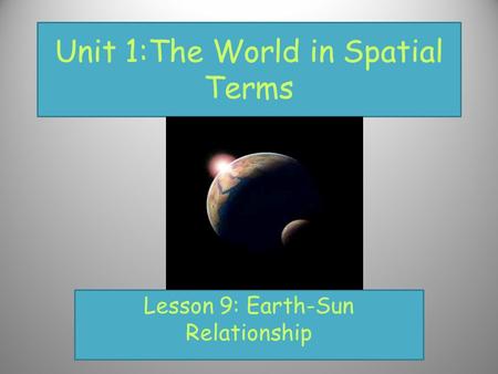 Unit 1:The World in Spatial Terms Lesson 9: Earth-Sun Relationship.